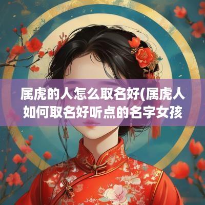 属虎的人怎么取名好(属虎人如何取名好听点的名字女孩)