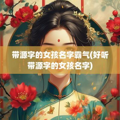 带源字的女孩名字霸气(好听带源字的女孩名字)