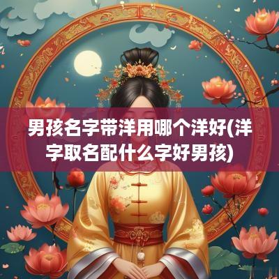 男孩名字带洋用哪个洋好(洋字取名配什么字好男孩)