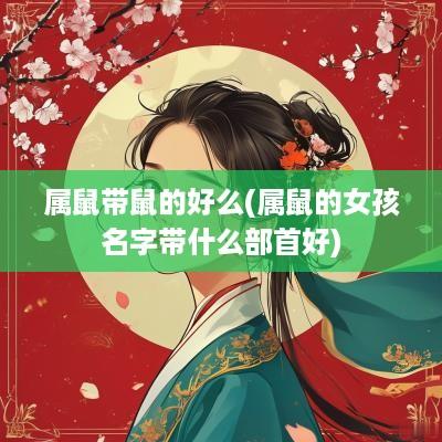 属鼠带鼠的好么(属鼠的女孩名字带什么部首好)