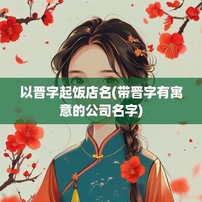 以晋字起饭店名(带晋字有寓意的公司名字)