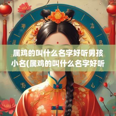 属鸡的叫什么名字好听男孩小名(属鸡的叫什么名字好听男孩小名大全)