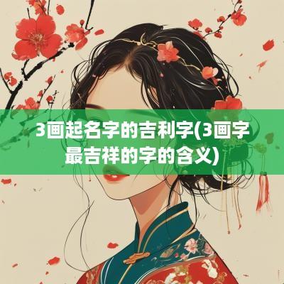 3画起名字的吉利字(3画字最吉祥的字的含义)