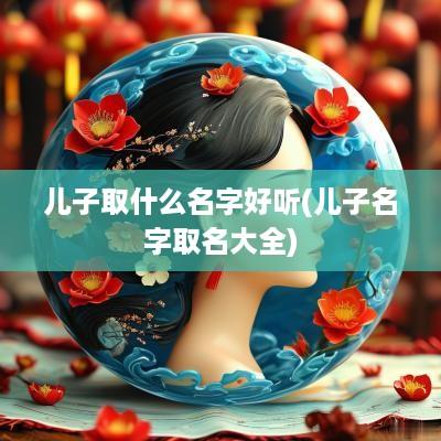 儿子取什么名字好听(儿子名字取名大全)