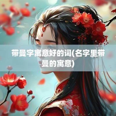 带曼字寓意好的词(名字里带曼的寓意)