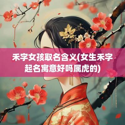 禾字女孩取名含义(女生禾字起名寓意好吗属虎的)