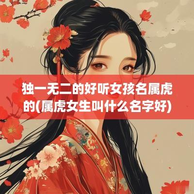 独一无二的好听女孩名属虎的(属虎女生叫什么名字好)