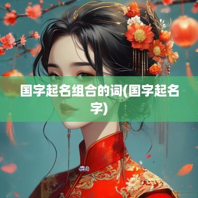国字起名组合的词(国字起名字)