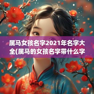 属马女孩名字2025年名字大全(属马的女孩名字带什么字好)