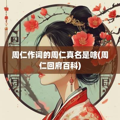 周仁作词的周仁真名是啥(周仁回府百科)