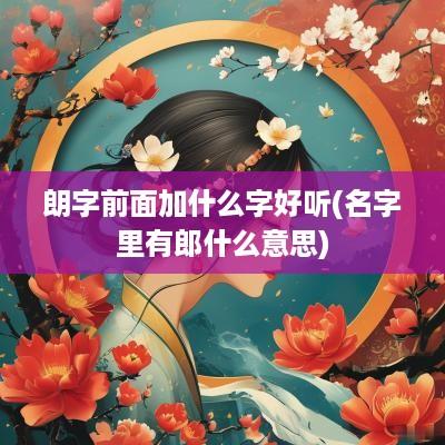 朗字前面加什么字好听(名字里有郎什么意思)