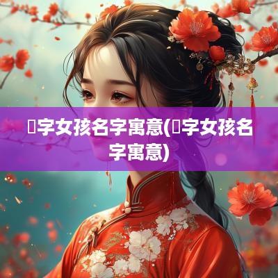 浛字女孩名字寓意(莯字女孩名字寓意)