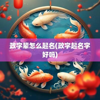 政字辈怎么起名(政字起名字好吗)