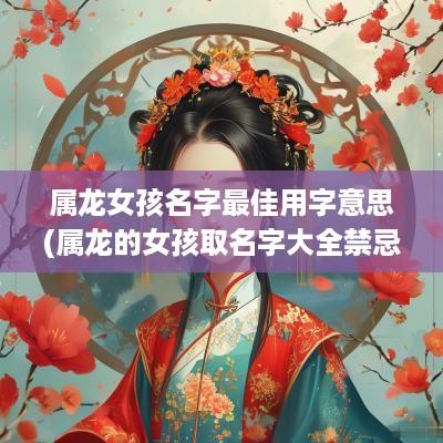 属龙女孩名字最佳用字意思(属龙的女孩取名字大全禁忌)