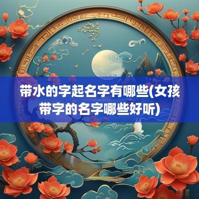 带水的字起名字有哪些(女孩带字的名字哪些好听)