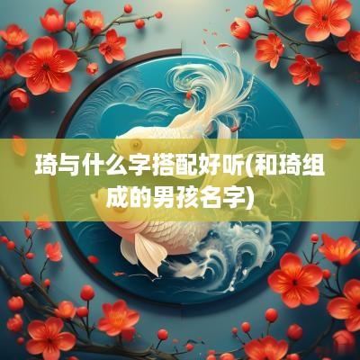 琦与什么字搭配好听(和琦组成的男孩名字)