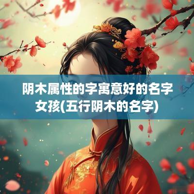 阴木属性的字寓意好的名字女孩(五行阴木的名字)