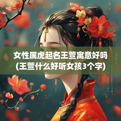 女性属虎起名王萱寓意好吗(王萱什么好听女孩3个字)