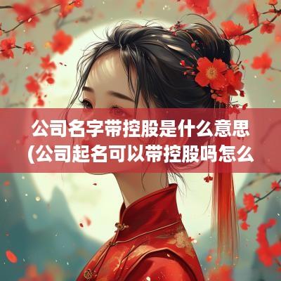 公司名字带控股是什么意思(公司起名可以带控股吗怎么起)