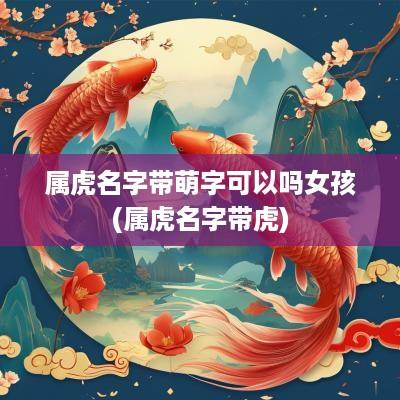 属虎名字带萌字可以吗女孩(属虎名字带虎)