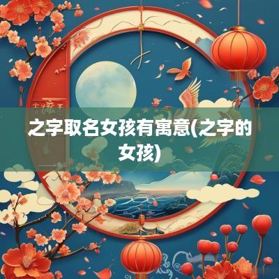 之字取名女孩有寓意(之字的女孩)