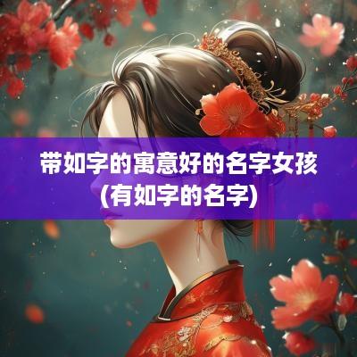 带如字的寓意好的名字女孩(有如字的名字)
