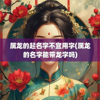 属龙的起名字不宜用字(属龙的名字能带龙字吗)