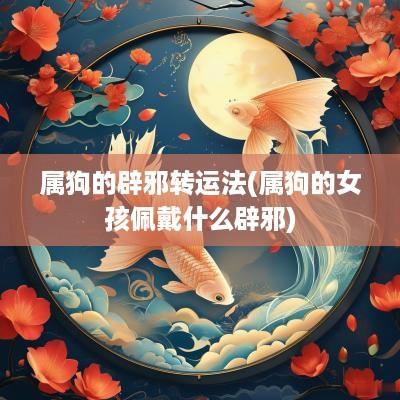 属狗的辟邪转运法(属狗的女孩佩戴什么辟邪)