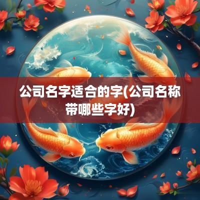 公司名字适合的字(公司名称带哪些字好)