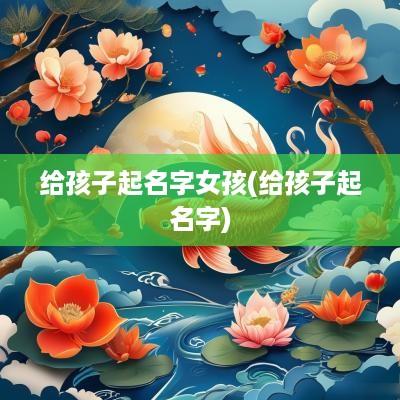 给孩子起名字女孩(给孩子起名字)