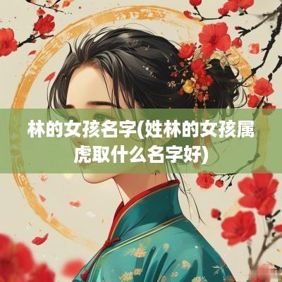林的女孩名字(姓林的女孩属虎取什么名字好)