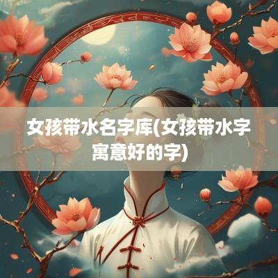 女孩带水名字库(女孩带水字寓意好的字)