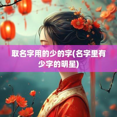 取名字用的少的字(名字里有少字的明星)