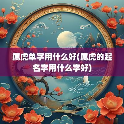 属虎单字用什么好(属虎的起名字用什么字好) 属虎单字用什么好(属虎的起名字用什么字好)