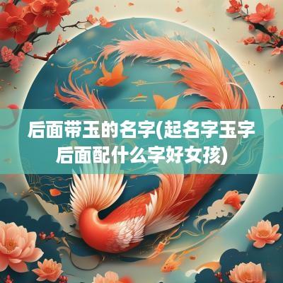 后面带玉的名字(起名字玉字后面配什么字好女孩)
