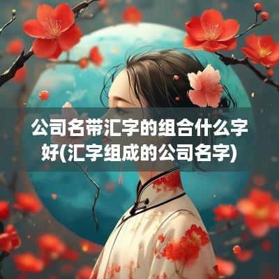 公司名带汇字的组合什么字好(汇字组成的公司名字)