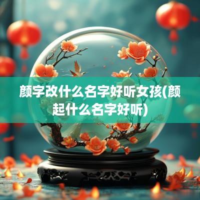 颜字改什么名字好听女孩(颜起什么名字好听)