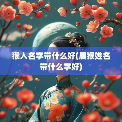 猴人名字带什么好(属猴姓名带什么字好)