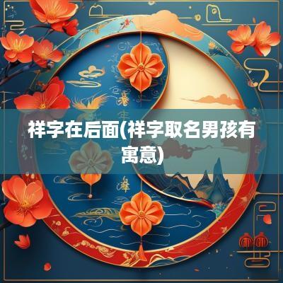 祥字在后面(祥字取名男孩有寓意)