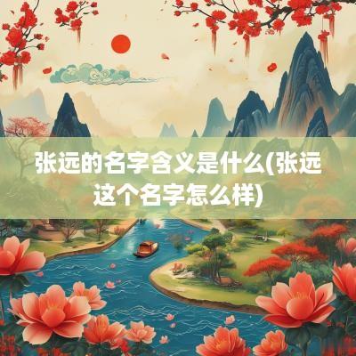张远的名字含义是什么(张远这个名字怎么样)