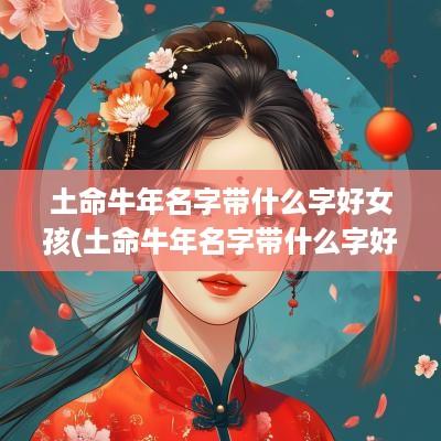 土命蛇年名字带什么字好女孩(土命蛇年名字带什么字好呢)