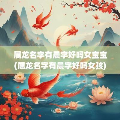 属龙名字有晨字好吗女宝宝(属龙名字有晨字好吗女孩)