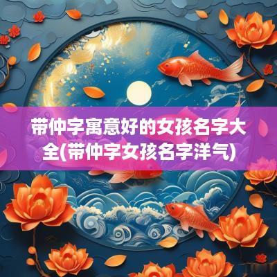 带仲字寓意好的女孩名字大全(带仲字女孩名字洋气)