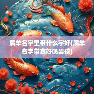 属羊名字里带什么字好(属羊名字带鑫好吗男孩)