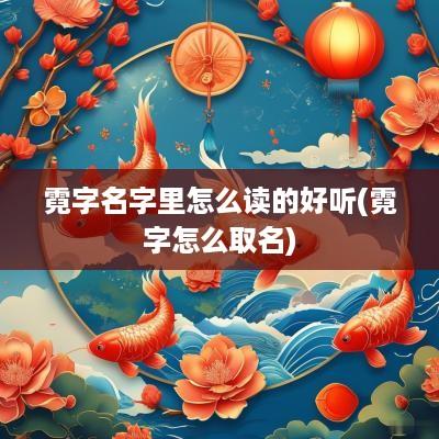 霓字名字里怎么读的好听(霓字怎么取名)