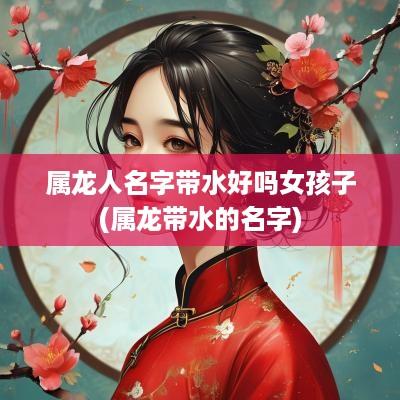 属龙人名字带水好吗女孩子(属龙带水的名字)