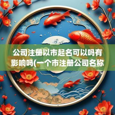 公司注册以市起名可以吗有影响吗(一个市注册公司名称一样怎么办)