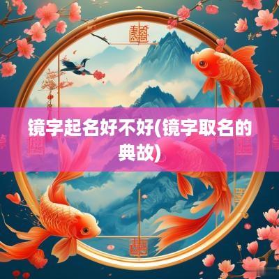 镜字起名好不好(镜字取名的典故)