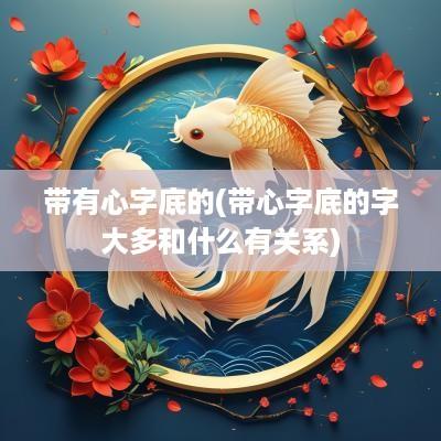 带有心字底的(带心字底的字大多和什么有关系)