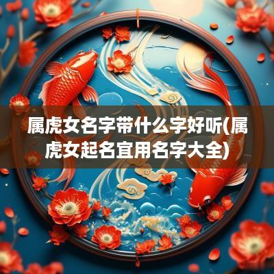 属虎女名字带什么字好听(属虎女起名宜用名字大全)